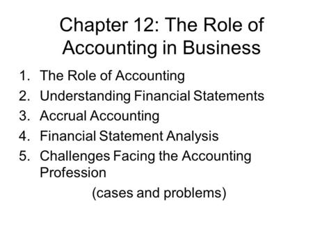 Chapter 12: The Role of Accounting in Business 1.The Role of Accounting 2.Understanding Financial Statements 3.Accrual Accounting 4.Financial Statement.