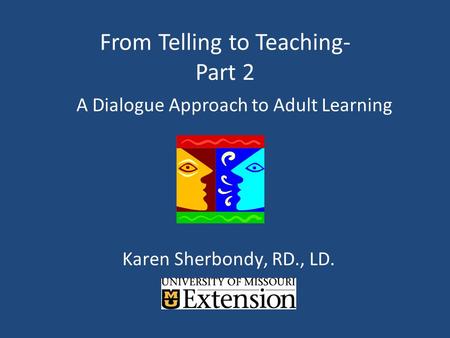 From Telling to Teaching- Part 2 A Dialogue Approach to Adult Learning Karen Sherbondy, RD., LD.