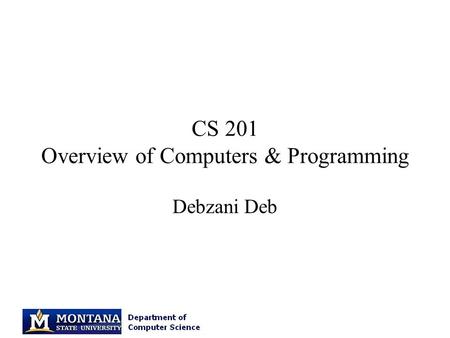 CS 201 Overview of Computers & Programming Debzani Deb.