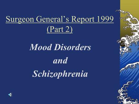Surgeon General’s Report 1999 (Part 2) Mood Disorders and Schizophrenia.