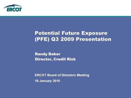 Potential Future Exposure (PFE) Q3 2009 Presentation Randy Baker Director, Credit Risk 19 January 2010 ERCOT Board of Directors Meeting.