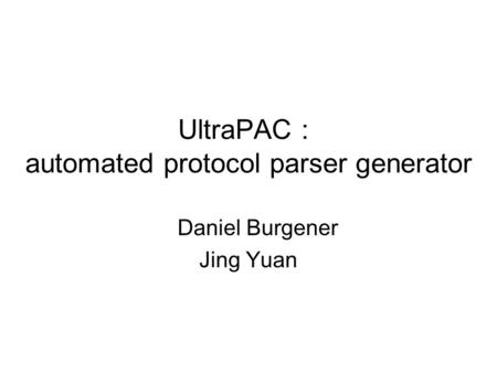 UltraPAC ： automated protocol parser generator Daniel Burgener Jing Yuan.