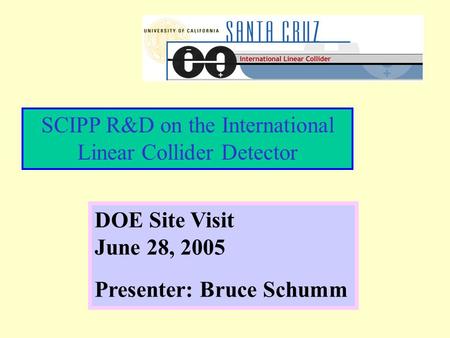 SCIPP R&D on the International Linear Collider Detector DOE Site Visit June 28, 2005 Presenter: Bruce Schumm.