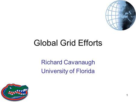 1 Global Grid Efforts Richard Cavanaugh University of Florida.