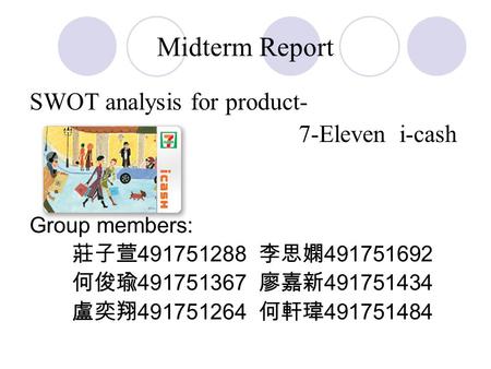 Midterm Report SWOT analysis for product- 7-Eleven i-cash Group members: 莊子萱 491751288 李思嫻 491751692 何俊瑜 491751367 廖嘉新 491751434 盧奕翔 491751264 何軒瑋 491751484.