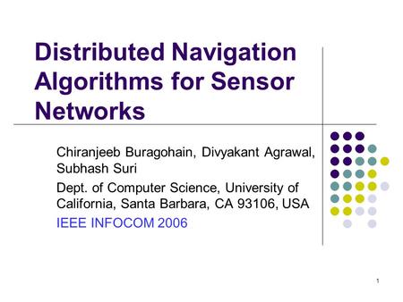 1 Distributed Navigation Algorithms for Sensor Networks Chiranjeeb Buragohain, Divyakant Agrawal, Subhash Suri Dept. of Computer Science, University of.