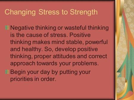 Changing Stress to Strength Negative thinking or wasteful thinking is the cause of stress. Positive thinking makes mind stable, powerful and healthy. So,