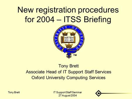 IT Support Staff Seminar 27 August 2004 Tony Brett New registration procedures for 2004 – ITSS Briefing Tony Brett Associate Head of IT Support Staff Services.