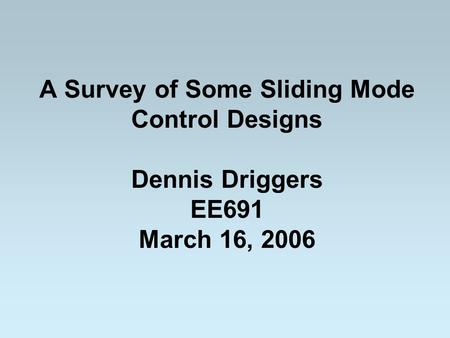 A Survey of Some Sliding Mode Control Designs Dennis Driggers EE691 March 16, 2006.