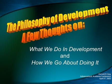 What We Do In Development and How We Go About Doing It Donald R.Gray Advancement Academy Conference April 27, 2003.
