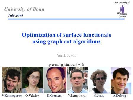 The University of Ontario University of Bonn July 2008 Optimization of surface functionals using graph cut algorithms Yuri Boykov presenting joint work.