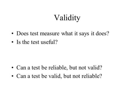Validity Does test measure what it says it does? Is the test useful? Can a test be reliable, but not valid? Can a test be valid, but not reliable?