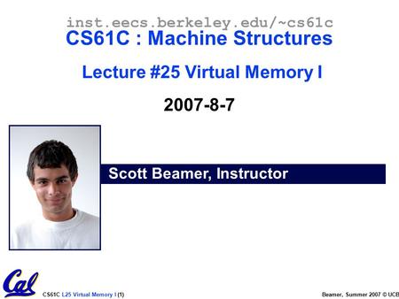 CS61C L25 Virtual Memory I (1) Beamer, Summer 2007 © UCB Scott Beamer, Instructor inst.eecs.berkeley.edu/~cs61c CS61C : Machine Structures Lecture #25.
