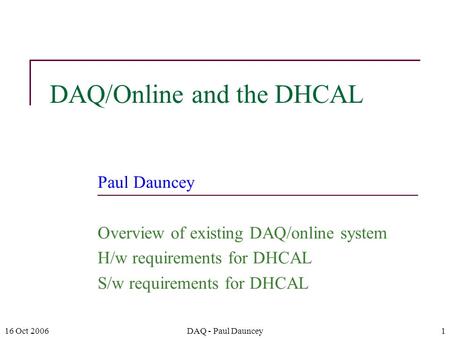 16 Oct 2006DAQ - Paul Dauncey1 DAQ/Online and the DHCAL Paul Dauncey Overview of existing DAQ/online system H/w requirements for DHCAL S/w requirements.