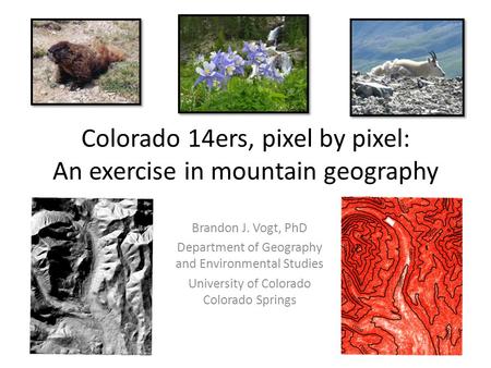Colorado 14ers, pixel by pixel: An exercise in mountain geography Brandon J. Vogt, PhD Department of Geography and Environmental Studies University of.