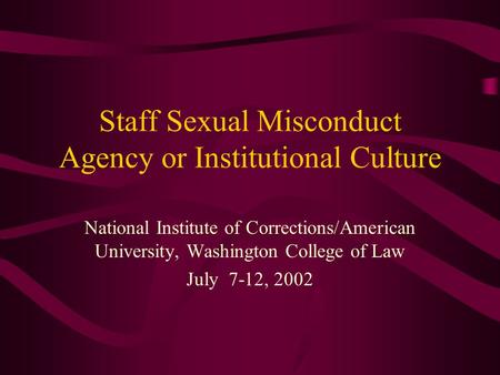 Staff Sexual Misconduct Agency or Institutional Culture National Institute of Corrections/American University, Washington College of Law July 7-12, 2002.