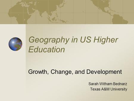 Geography in US Higher Education Growth, Change, and Development Sarah Witham Bednarz Texas A&M University.