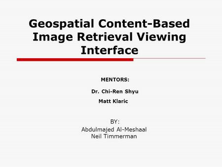 Geospatial Content-Based Image Retrieval Viewing Interface MENTORS: Dr. Chi-Ren Shyu Matt Klaric BY: Abdulmajed Al-Meshaal Neil Timmerman.
