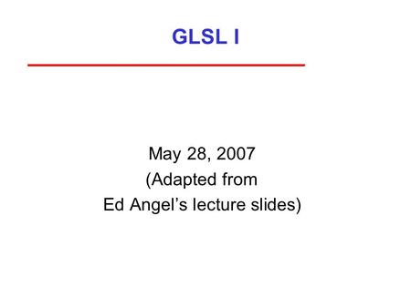 GLSL I May 28, 2007 (Adapted from Ed Angel’s lecture slides)