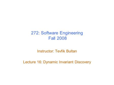 272: Software Engineering Fall 2008 Instructor: Tevfik Bultan Lecture 16: Dynamic Invariant Discovery.