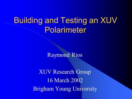 Building and Testing an XUV Polarimeter Raymond Rios XUV Research Group 16 March 2002 Brigham Young University.