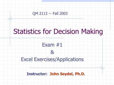 Statistics for Decision Making Exam #1 & Excel Exercises/Applications Instructor: John Seydel, Ph.D. QM 2113 -- Fall 2003.