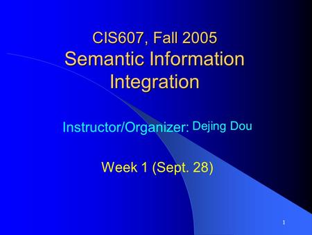 1 CIS607, Fall 2005 Semantic Information Integration Instructor/Organizer: Dejing Dou Week 1 (Sept. 28)