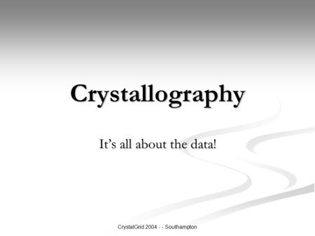 CrystalGrid 2004 - - Southampton Crystallography It’s all about the data!