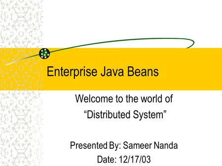 Enterprise Java Beans Welcome to the world of “Distributed System” Presented By: Sameer Nanda Date: 12/17/03.