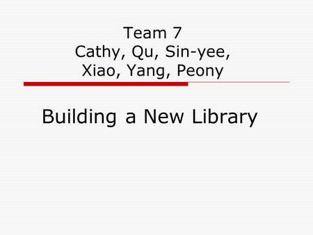 Team 7 Cathy, Qu, Sin-yee, Xiao, Yang, Peony Building a New Library.