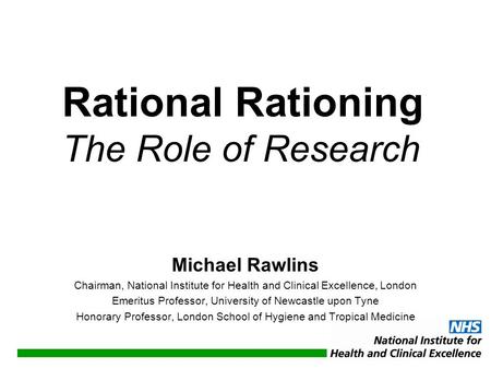 Michael Rawlins Chairman, National Institute for Health and Clinical Excellence, London Emeritus Professor, University of Newcastle upon Tyne Honorary.