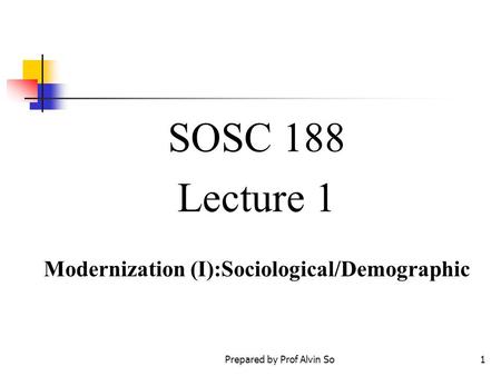 Prepared by Prof Alvin So1 SOSC 188 Lecture 1 Modernization (I):Sociological/Demographic.