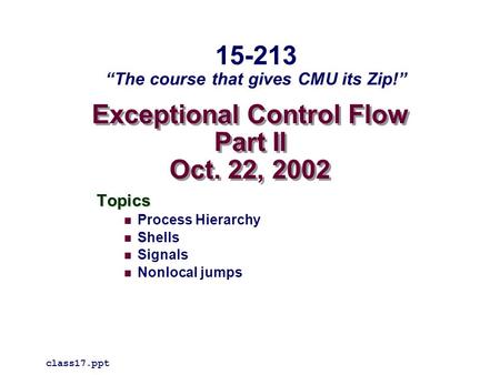 Exceptional Control Flow Part II Oct. 22, 2002 Topics Process Hierarchy Shells Signals Nonlocal jumps class17.ppt 15-213 “The course that gives CMU its.
