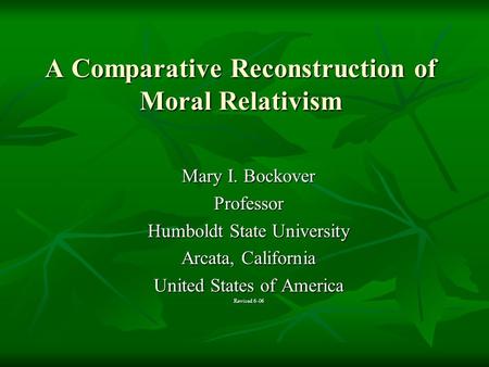 A Comparative Reconstruction of Moral Relativism Mary I. Bockover Professor Humboldt State University Arcata, California United States of America Revised.
