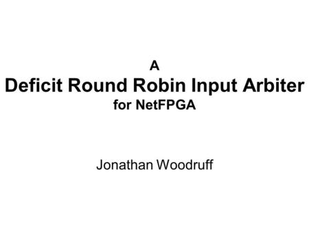 A Deficit Round Robin Input Arbiter for NetFPGA Jonathan Woodruff.