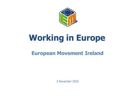 Working in Europe European Movement Ireland 3 November 2010.