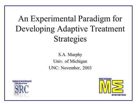 An Experimental Paradigm for Developing Adaptive Treatment Strategies S.A. Murphy Univ. of Michigan UNC: November, 2003.