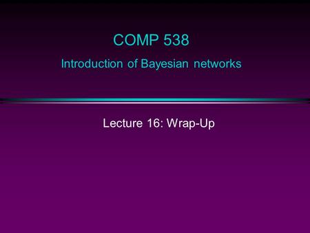 Lecture 16: Wrap-Up COMP 538 Introduction of Bayesian networks.