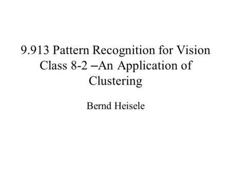 9.913 Pattern Recognition for Vision Class 8-2 – An Application of Clustering Bernd Heisele.