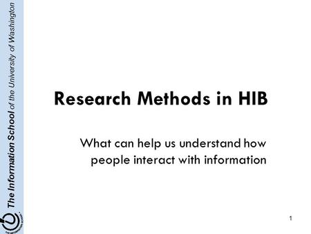 The Information School of the University of Washington 1 Research Methods in HIB What can help us understand how people interact with information.
