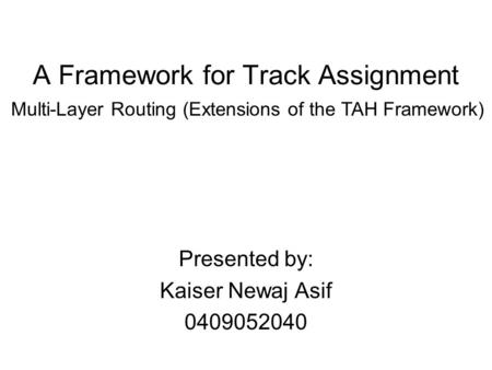 A Framework for Track Assignment Presented by: Kaiser Newaj Asif 0409052040 Multi-Layer Routing (Extensions of the TAH Framework)