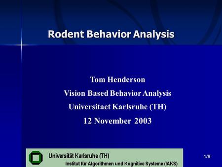 Rodent Behavior Analysis Tom Henderson Vision Based Behavior Analysis Universitaet Karlsruhe (TH) 12 November 2003 1/9.