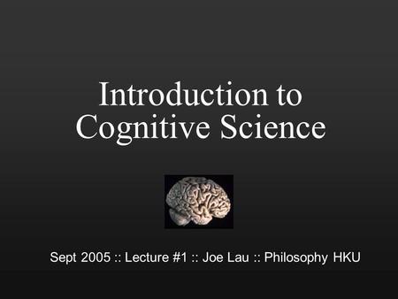 Introduction to Cognitive Science Sept 2005 :: Lecture #1 :: Joe Lau :: Philosophy HKU.