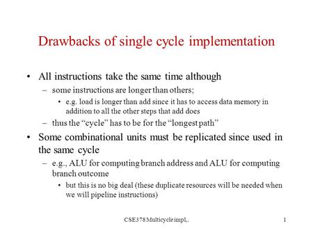 CSE378 Multicycle impl,.1 Drawbacks of single cycle implementation All instructions take the same time although –some instructions are longer than others;