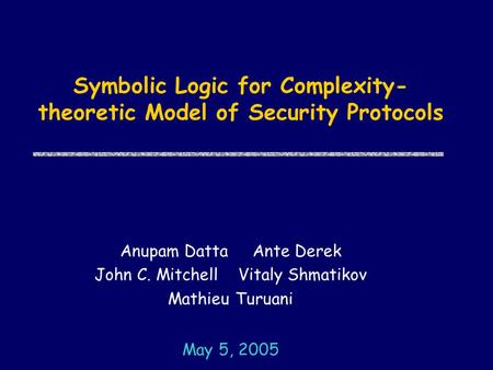 Symbolic Logic for Complexity- theoretic Model of Security Protocols Anupam Datta Ante Derek John C. Mitchell Vitaly Shmatikov Mathieu Turuani May 5, 2005.