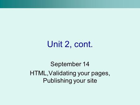 Unit 2, cont. September 14 HTML,Validating your pages, Publishing your site.