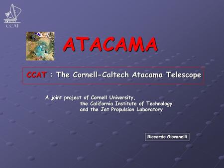 ATACAMA CCAT : The Cornell-Caltech Atacama Telescope A joint project of Cornell University, the California Institute of Technology the California Institute.