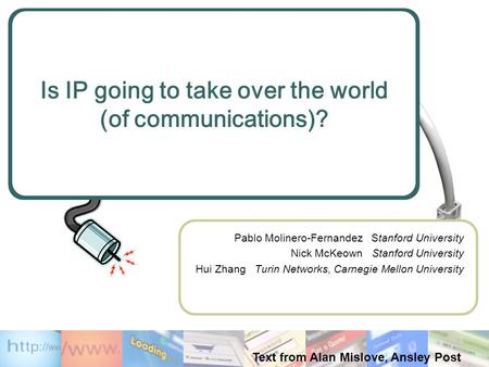 Is IP going to take over the world (of communications)? Pablo Molinero-Fernandez Stanford University Nick McKeown Stanford University Hui Zhang Turin Networks,
