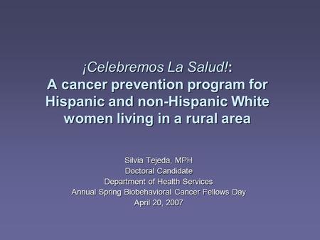 ¡Celebremos La Salud!: A cancer prevention program for Hispanic and non-Hispanic White women living in a rural area Silvia Tejeda, MPH Doctoral Candidate.