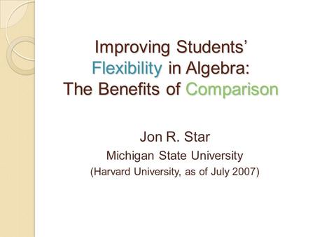 Improving Students’ Flexibility in Algebra: The Benefits of Comparison Jon R. Star Michigan State University (Harvard University, as of July 2007)